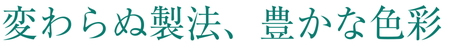 変わらぬ製法、豊かな色彩