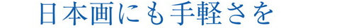 日本画にも手軽さを